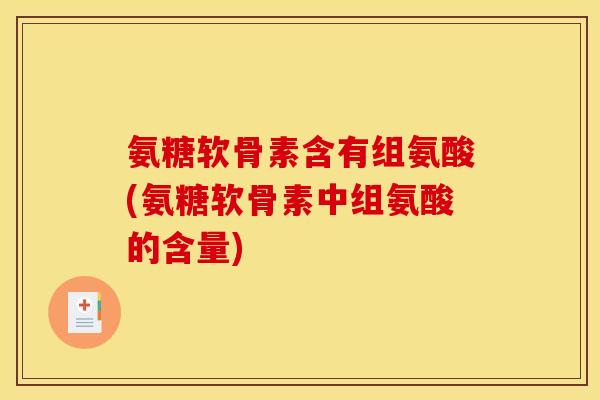 氨糖软骨素含有组氨酸(氨糖软骨素中组氨酸的含量) 氨糖软骨素含有组氨酸(氨糖软骨素中组氨酸的含量)