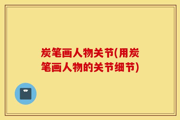 炭笔画人物关节(用炭笔画人物的关节细节)