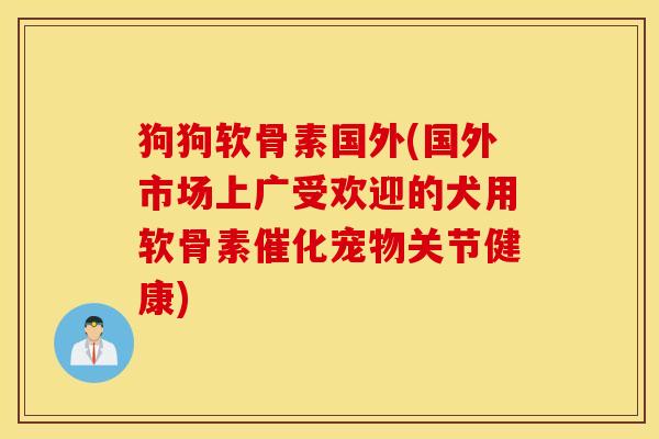 狗狗软骨素国外(国外市场上广受欢迎的犬用软骨素催化宠物关节健康) 狗狗软骨素国外(国外市场上广受欢迎的犬用软骨素催化宠物关节健康)