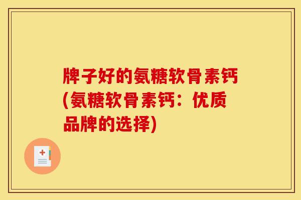 牌子好的氨糖软骨素钙(氨糖软骨素钙：优质品牌的选择)