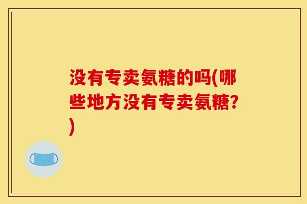 没有专卖氨糖的吗(哪些地方没有专卖氨糖？)