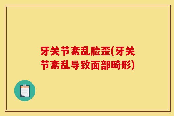 牙关节紊乱脸歪(牙关节紊乱导致面部畸形)