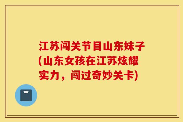 江苏闯关节目山东妹子(山东女孩在江苏炫耀实力，闯过奇妙关卡)