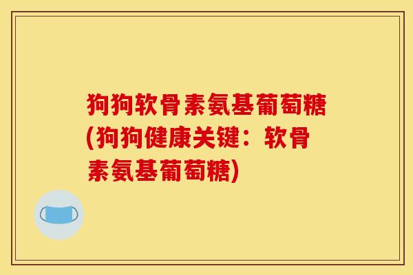 狗狗软骨素氨基葡萄糖(狗狗健康关键：软骨素氨基葡萄糖)