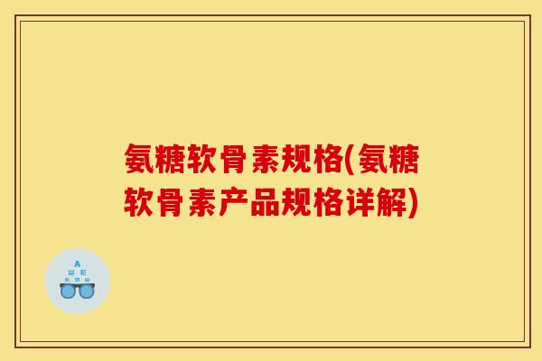 氨糖软骨素规格(氨糖软骨素产品规格详解)