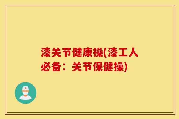 漆关节健康操(漆工人必备:关节保健操) 漆关节健康操(漆工人必备:关节保健操)