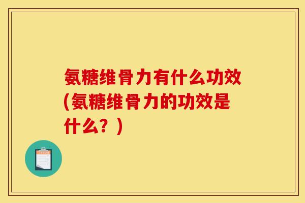 氨糖维骨力有什么功效(氨糖维骨力的功效是什么？)