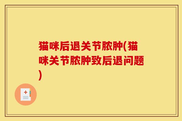 猫咪后退关节脓肿(猫咪关节脓肿致后退问题)