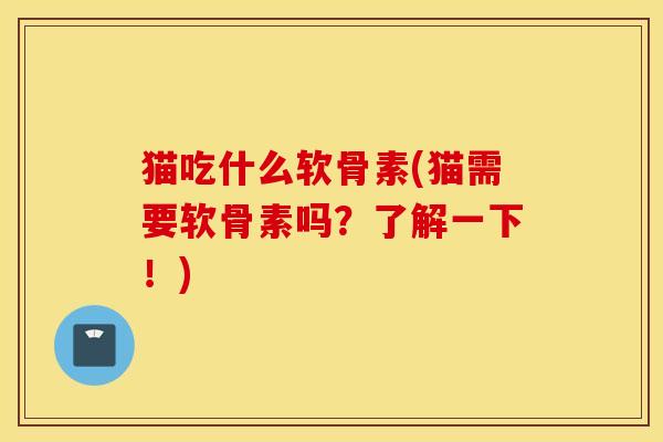 猫吃什么软骨素(猫需要软骨素吗？了解一下！)