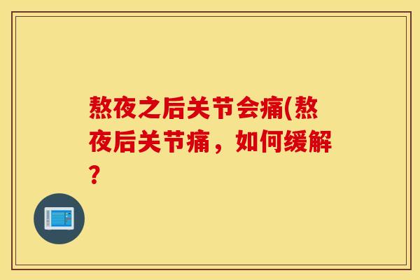 熬夜之后关节会痛(熬夜后关节痛,如何缓解? 熬夜之后关节会痛(熬夜后关节痛,如何缓解?