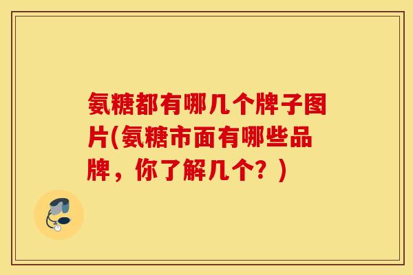氨糖都有哪几个牌子图片(氨糖市面有哪些品牌，你了解几个？)