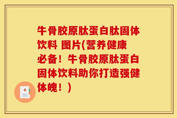 牛骨胶原肽蛋白肽固体饮料 图片(营养健康必备！牛骨胶原肽蛋白固体饮料助你打造强健体魄！)