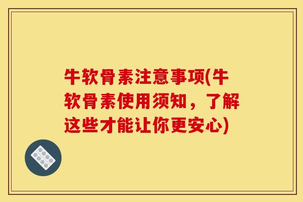 牛软骨素注意事项(牛软骨素使用须知，了解这些才能让你更安心)