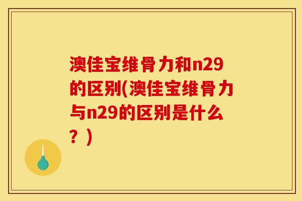 澳佳宝维骨力和n29的区别(澳佳宝维骨力与n29的区别是什么？)