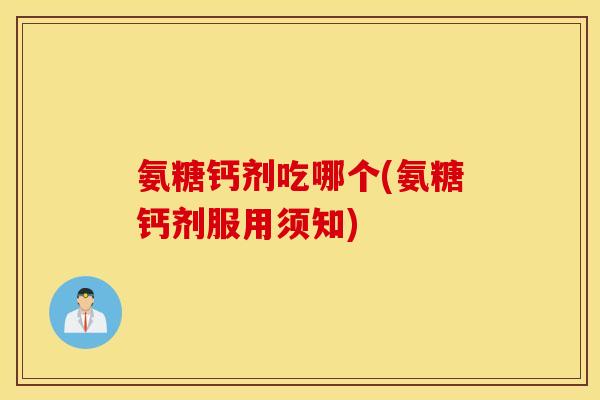 氨糖钙剂吃哪个(氨糖钙剂服用须知)