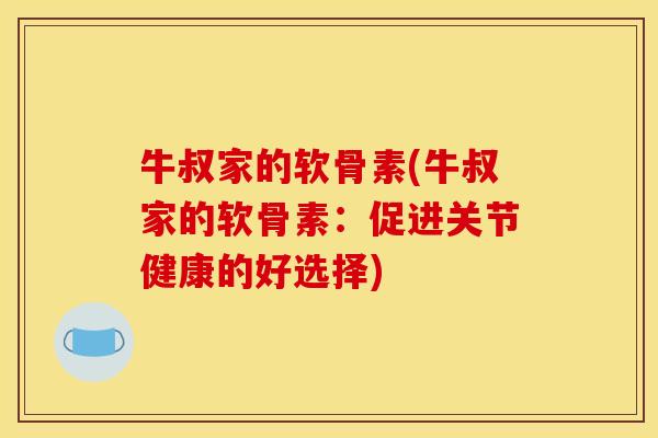 牛叔家的软骨素(牛叔家的软骨素：促进关节健康的好选择)