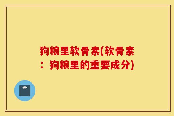 狗粮里软骨素(软骨素：狗粮里的重要成分)