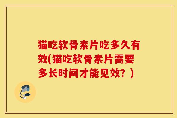 猫吃软骨素片吃多久有效(猫吃软骨素片需要多长时间才能见效？)
