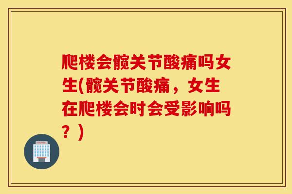 爬楼会髋关节酸痛吗女生(髋关节酸痛，女生在爬楼会时会受影响吗？)