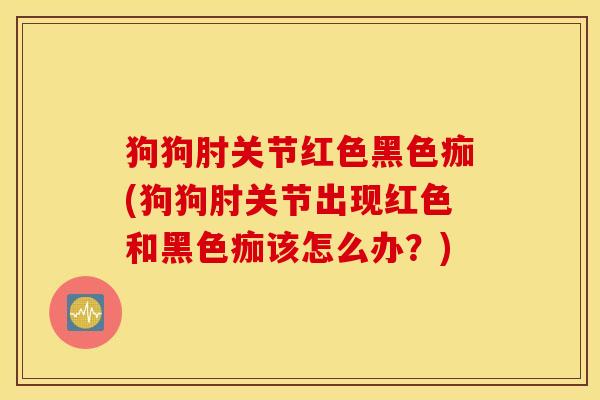 狗狗肘关节红色黑色痂(狗狗肘关节出现红色和黑色痂该怎么办？)