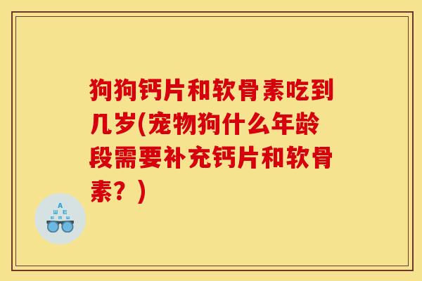 狗狗钙片和软骨素吃到几岁(宠物狗什么年龄段需要补充钙片和软骨素？)