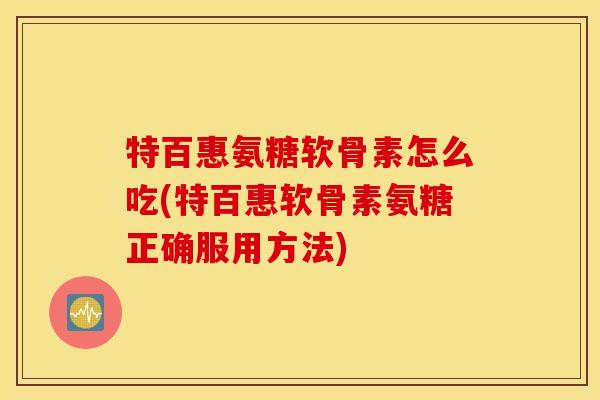 特百惠氨糖软骨素怎么吃(特百惠软骨素氨糖正确服用方法)