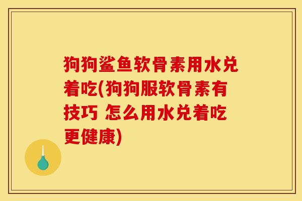 狗狗鲨鱼软骨素用水兑着吃(狗狗服软骨素有技巧 怎么用水兑着吃更健康)