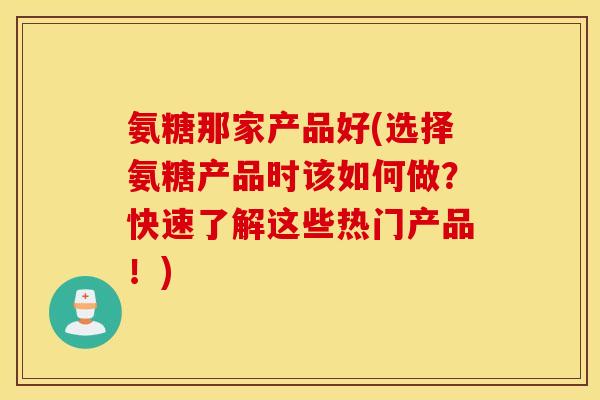 氨糖那家产品好(选择氨糖产品时该如何做？快速了解这些热门产品！)