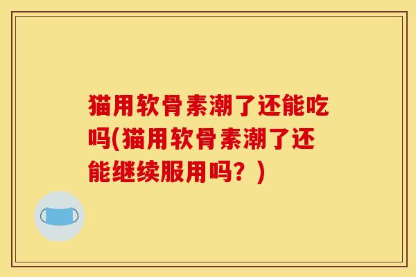 猫用软骨素潮了还能吃吗(猫用软骨素潮了还能继续服用吗？)