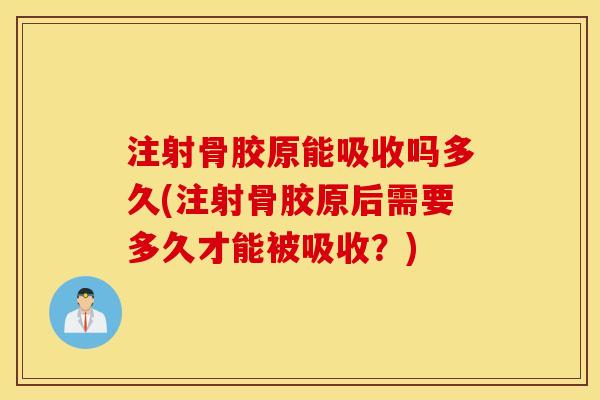 注射骨胶原能吸收吗多久(注射骨胶原后需要多久才能被吸收？)