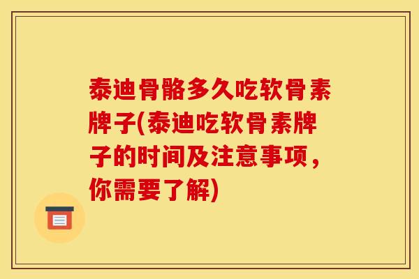 泰迪骨骼多久吃软骨素牌子(泰迪吃软骨素牌子的时间及注意事项，你需要了解)