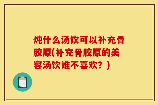 炖什么汤饮可以补充骨胶原(补充骨胶原的美容汤饮谁不喜欢？)