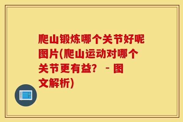 爬山锻炼哪个关节好呢图片(爬山运动对哪个关节更有益? - 图文解析) 爬山锻炼哪个关节好呢图片(爬山运动对哪个关节更有益? - 图文解析)