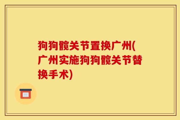 狗狗髋关节置换广州(广州实施狗狗髋关节替换手术)