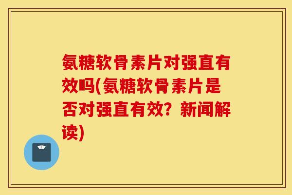 氨糖软骨素片对强直有效吗(氨糖软骨素片是否对强直有效？新闻解读)