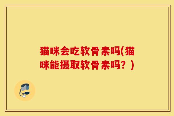 猫咪会吃软骨素吗(猫咪能摄取软骨素吗？)