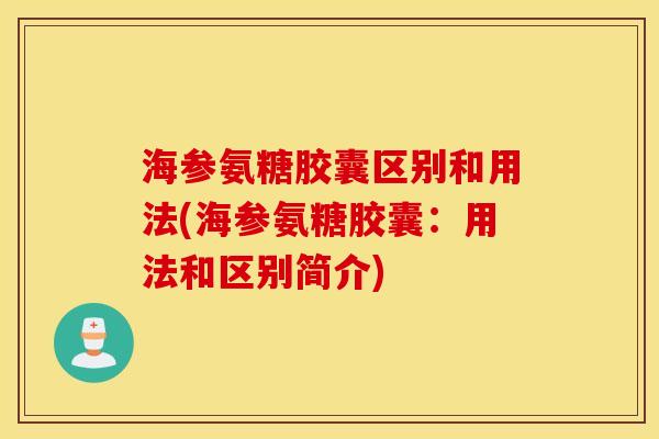 海参氨糖胶囊区别和用法(海参氨糖胶囊：用法和区别简介)
