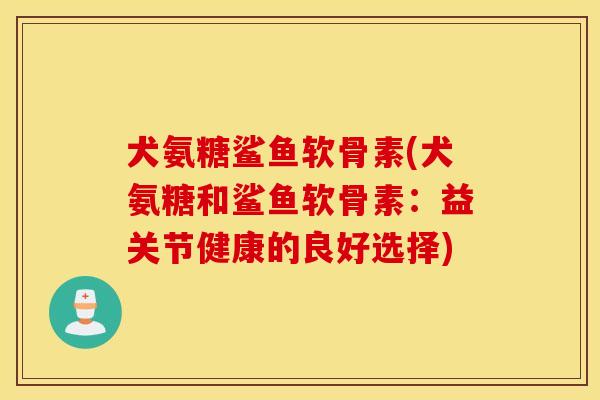 犬氨糖鲨鱼软骨素(犬氨糖和鲨鱼软骨素：益关节健康的良好选择)