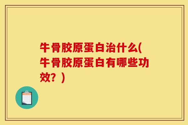 牛骨胶原蛋白治什么(牛骨胶原蛋白有哪些功效？)