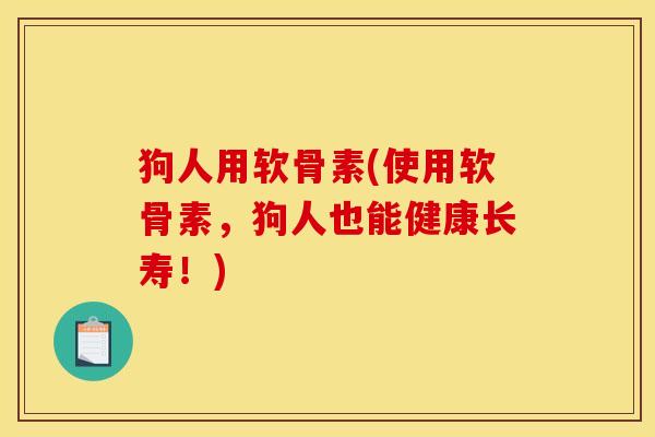 狗人用软骨素(使用软骨素，狗人也能健康长寿！)