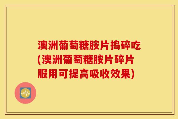 澳洲葡萄糖胺片捣碎吃(澳洲葡萄糖胺片碎片服用可提高吸收效果)