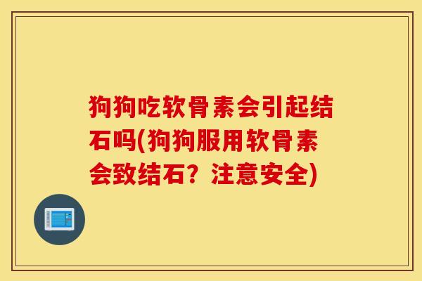 狗狗吃软骨素会引起结石吗(狗狗服用软骨素会致结石？注意安全)
