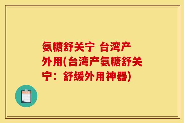 氨糖舒关宁 台湾产 外用(台湾产氨糖舒关宁:舒缓外用神器) 氨糖舒关宁 台湾产 外用(台湾产氨糖舒关宁:舒缓外用神器)
