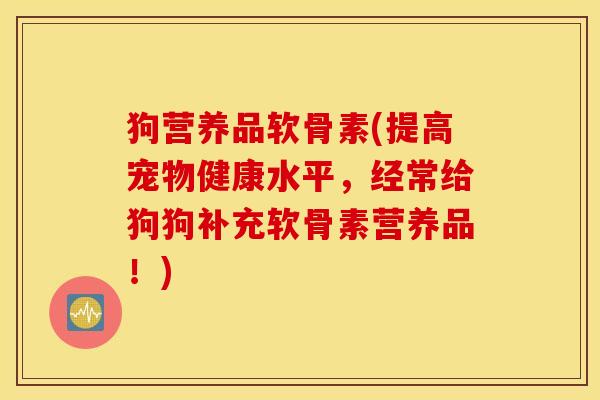 狗营养品软骨素(提高宠物健康水平，经常给狗狗补充软骨素营养品！)