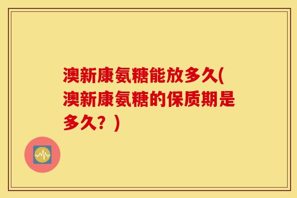 澳新康氨糖能放多久(澳新康氨糖的保质期是多久?) 澳新康氨糖能放多久(澳新康氨糖的保质期是多久?)