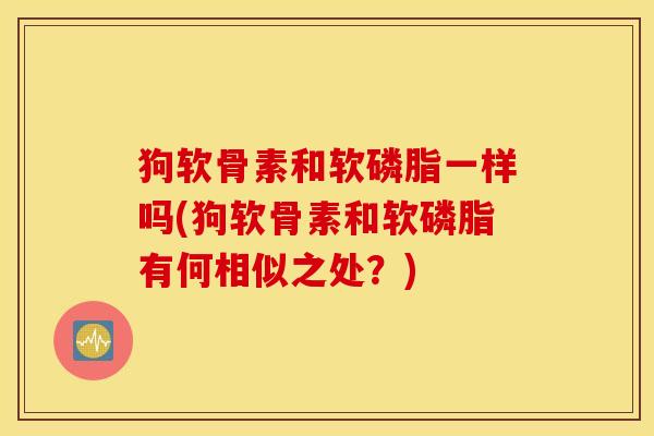 狗软骨素和软磷脂一样吗(狗软骨素和软磷脂有何相似之处?) 狗软骨素和软磷脂一样吗(狗软骨素和软磷脂有何相似之处?)
