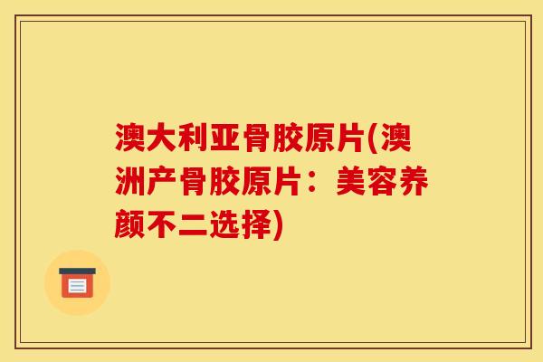 澳大利亚骨胶原片(澳洲产骨胶原片：美容养颜不二选择)