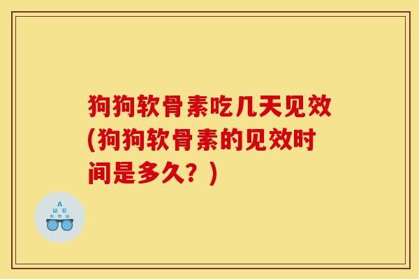 狗狗软骨素吃几天见效(狗狗软骨素的见效时间是多久？)