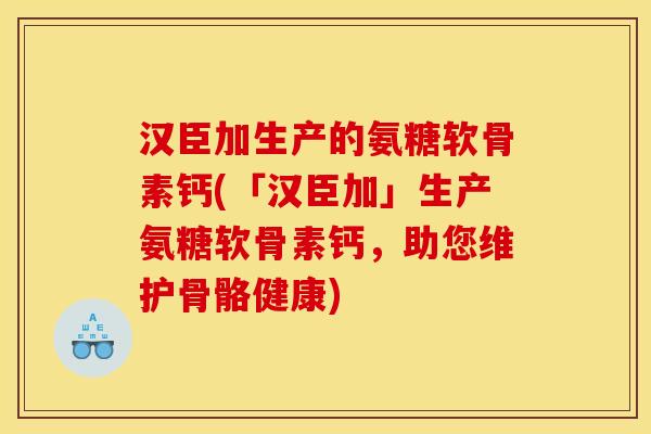 汉臣加生产的氨糖软骨素钙(「汉臣加」生产氨糖软骨素钙，助您维护骨骼健康)