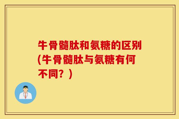 牛骨髓肽和氨糖的区别(牛骨髓肽与氨糖有何不同？)